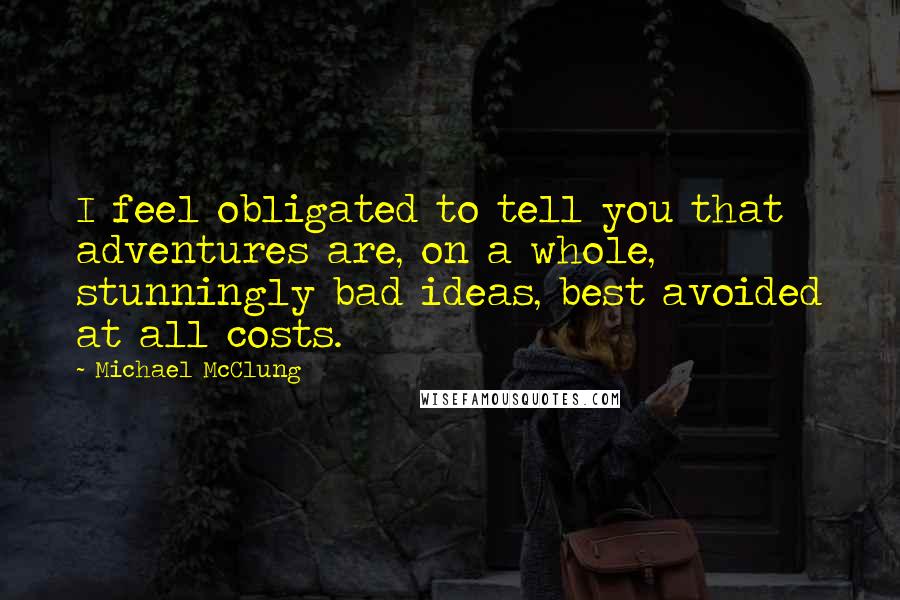 Michael McClung Quotes: I feel obligated to tell you that adventures are, on a whole, stunningly bad ideas, best avoided at all costs.