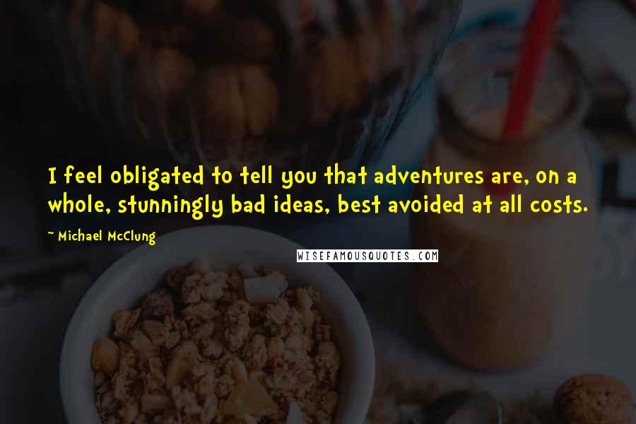 Michael McClung Quotes: I feel obligated to tell you that adventures are, on a whole, stunningly bad ideas, best avoided at all costs.