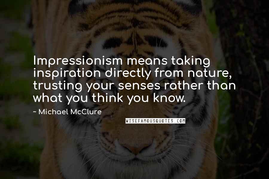 Michael McClure Quotes: Impressionism means taking inspiration directly from nature, trusting your senses rather than what you think you know.