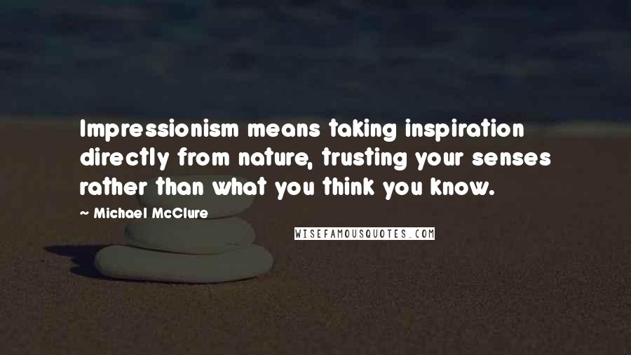 Michael McClure Quotes: Impressionism means taking inspiration directly from nature, trusting your senses rather than what you think you know.