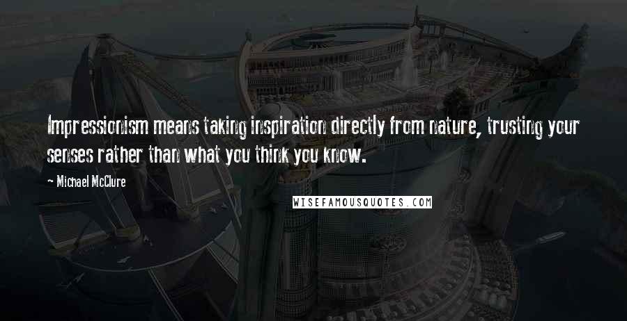 Michael McClure Quotes: Impressionism means taking inspiration directly from nature, trusting your senses rather than what you think you know.
