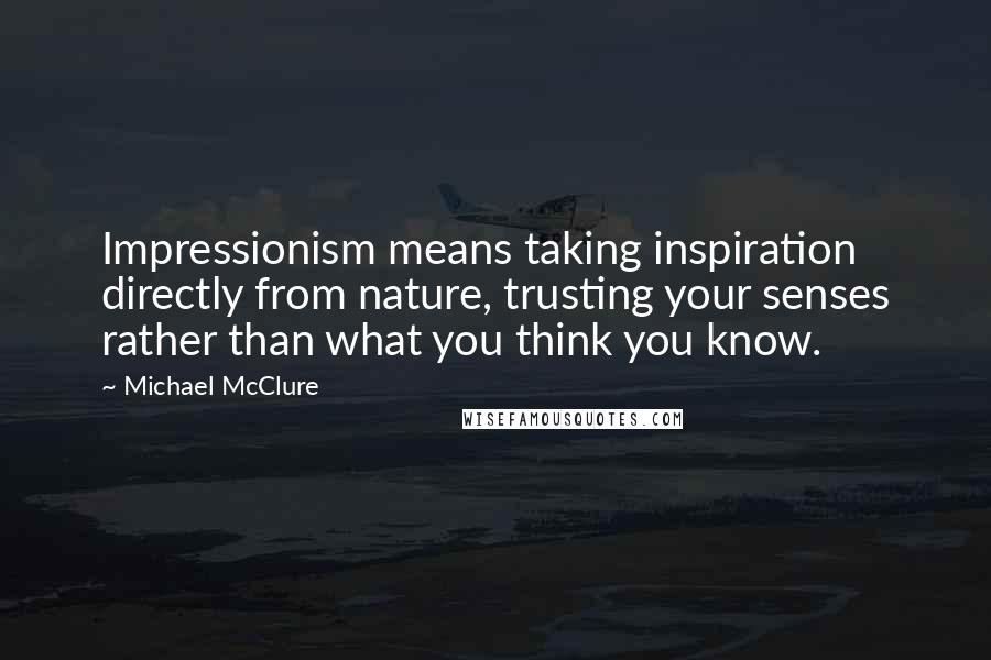 Michael McClure Quotes: Impressionism means taking inspiration directly from nature, trusting your senses rather than what you think you know.