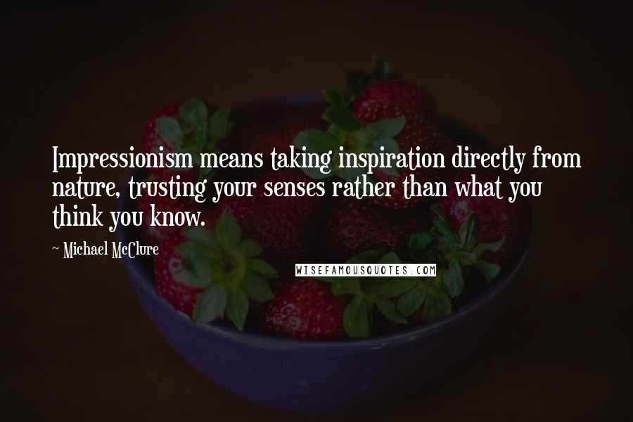 Michael McClure Quotes: Impressionism means taking inspiration directly from nature, trusting your senses rather than what you think you know.