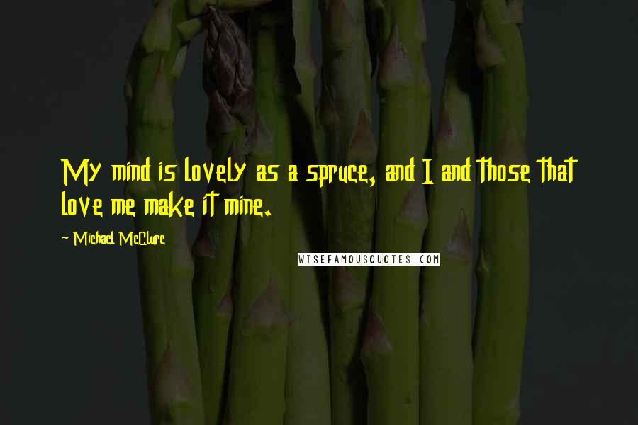 Michael McClure Quotes: My mind is lovely as a spruce, and I and those that love me make it mine.