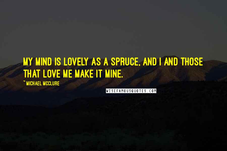 Michael McClure Quotes: My mind is lovely as a spruce, and I and those that love me make it mine.