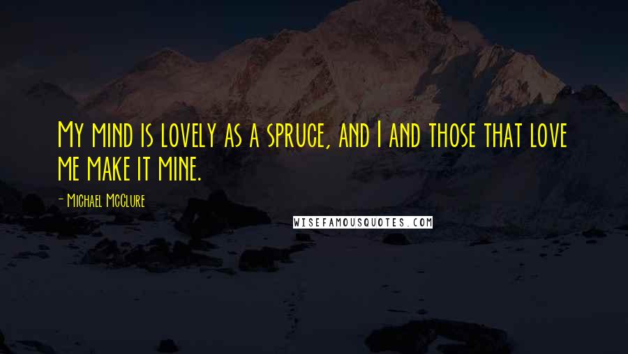 Michael McClure Quotes: My mind is lovely as a spruce, and I and those that love me make it mine.