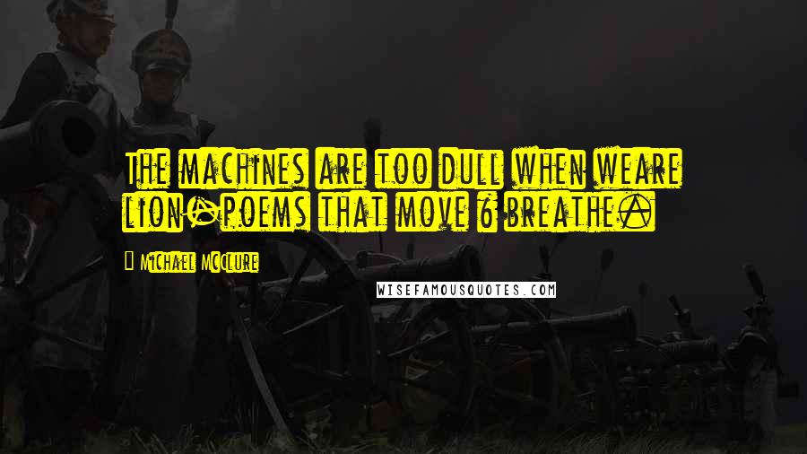 Michael McClure Quotes: The machines are too dull when weare lion-poems that move & breathe.