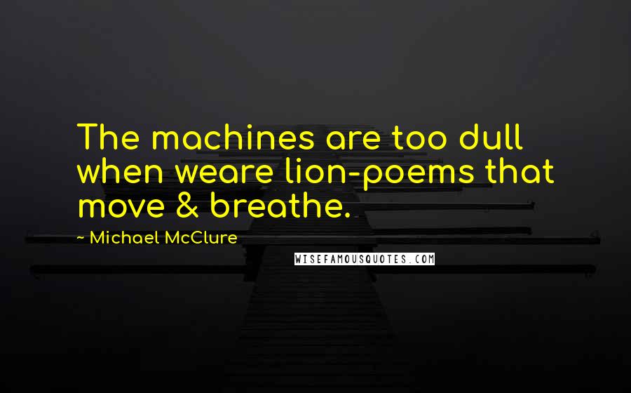 Michael McClure Quotes: The machines are too dull when weare lion-poems that move & breathe.