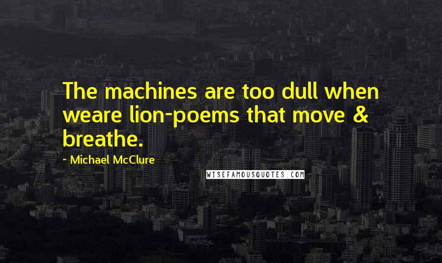 Michael McClure Quotes: The machines are too dull when weare lion-poems that move & breathe.