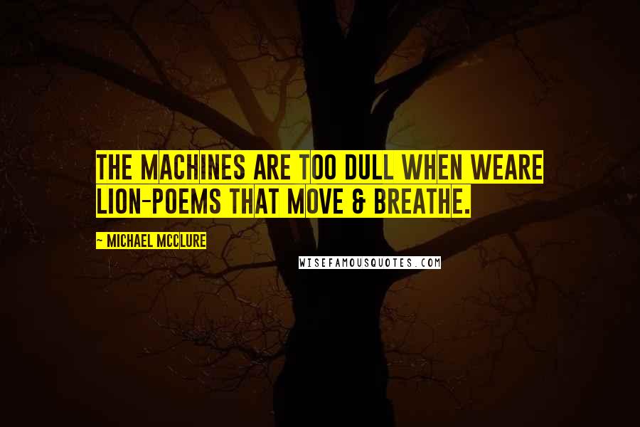 Michael McClure Quotes: The machines are too dull when weare lion-poems that move & breathe.