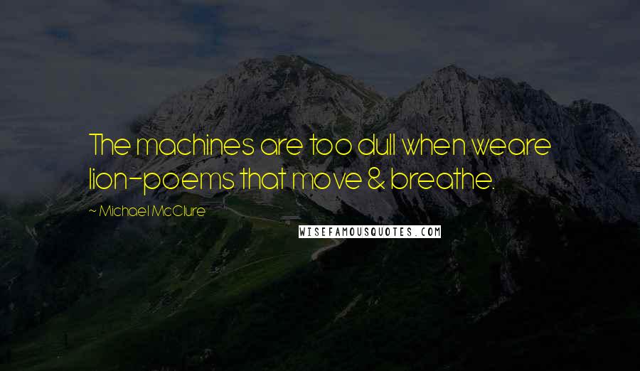 Michael McClure Quotes: The machines are too dull when weare lion-poems that move & breathe.