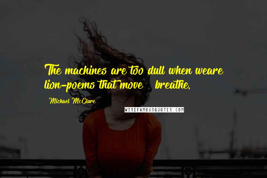 Michael McClure Quotes: The machines are too dull when weare lion-poems that move & breathe.