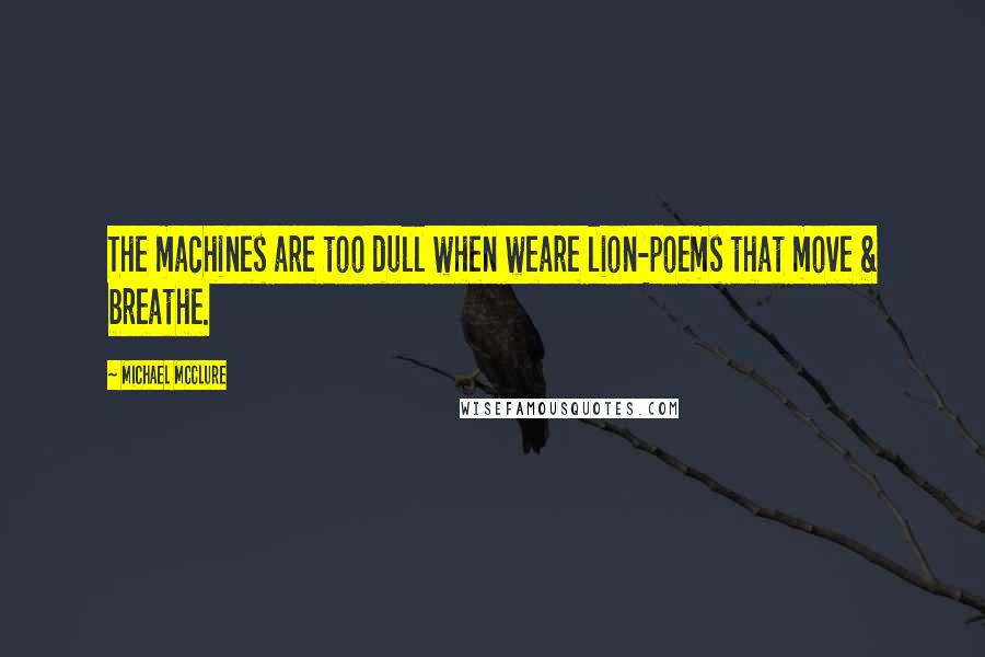 Michael McClure Quotes: The machines are too dull when weare lion-poems that move & breathe.