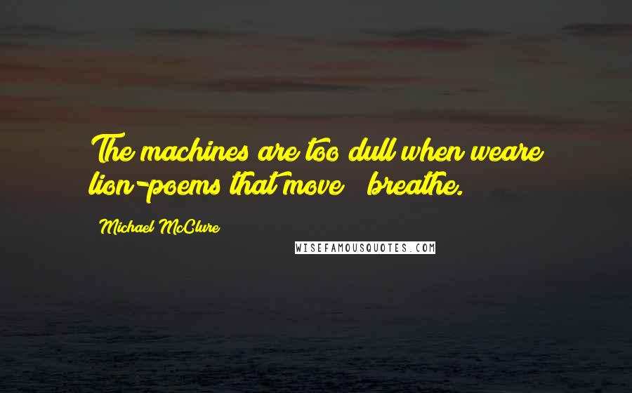 Michael McClure Quotes: The machines are too dull when weare lion-poems that move & breathe.