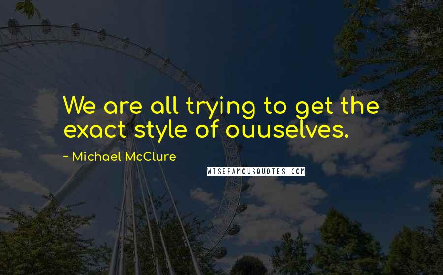 Michael McClure Quotes: We are all trying to get the exact style of ouuselves.