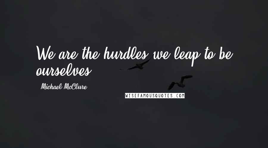 Michael McClure Quotes: We are the hurdles we leap to be ourselves.