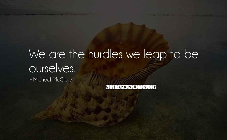 Michael McClure Quotes: We are the hurdles we leap to be ourselves.