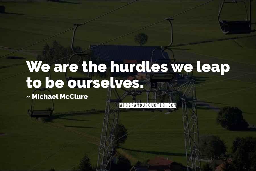 Michael McClure Quotes: We are the hurdles we leap to be ourselves.