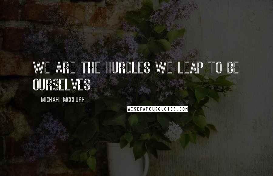 Michael McClure Quotes: We are the hurdles we leap to be ourselves.