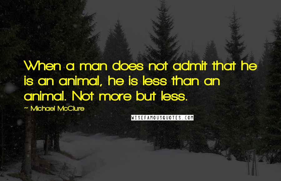 Michael McClure Quotes: When a man does not admit that he is an animal, he is less than an animal. Not more but less.