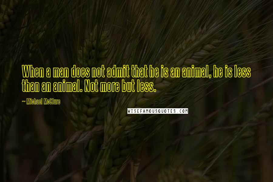 Michael McClure Quotes: When a man does not admit that he is an animal, he is less than an animal. Not more but less.