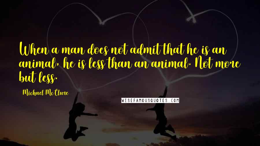 Michael McClure Quotes: When a man does not admit that he is an animal, he is less than an animal. Not more but less.