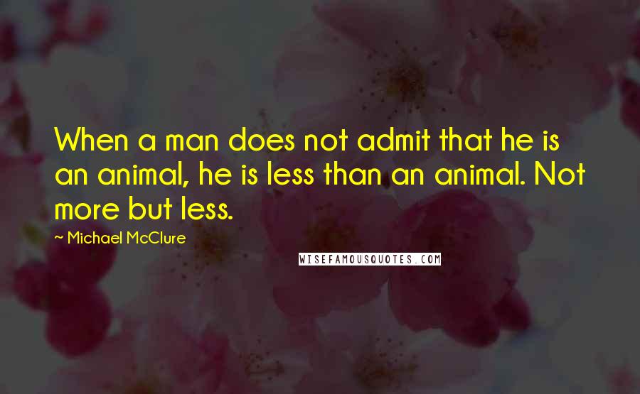 Michael McClure Quotes: When a man does not admit that he is an animal, he is less than an animal. Not more but less.
