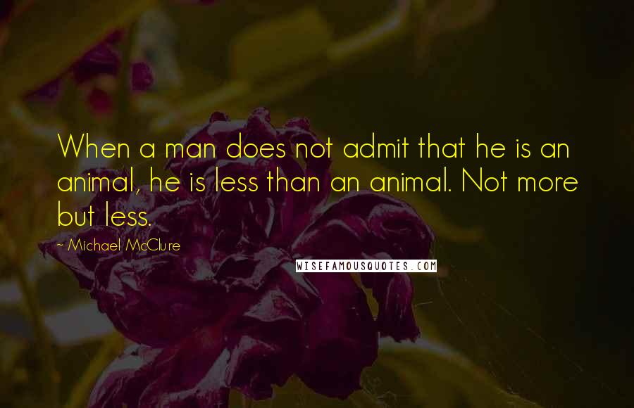 Michael McClure Quotes: When a man does not admit that he is an animal, he is less than an animal. Not more but less.
