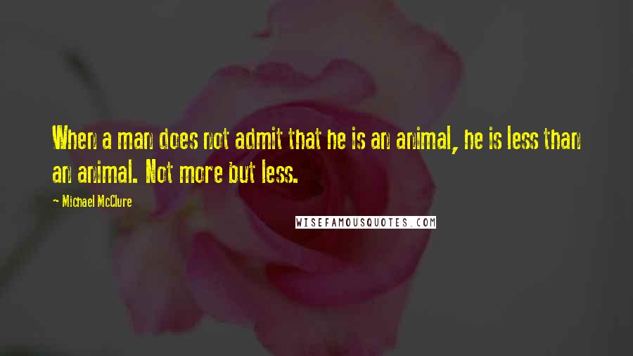 Michael McClure Quotes: When a man does not admit that he is an animal, he is less than an animal. Not more but less.