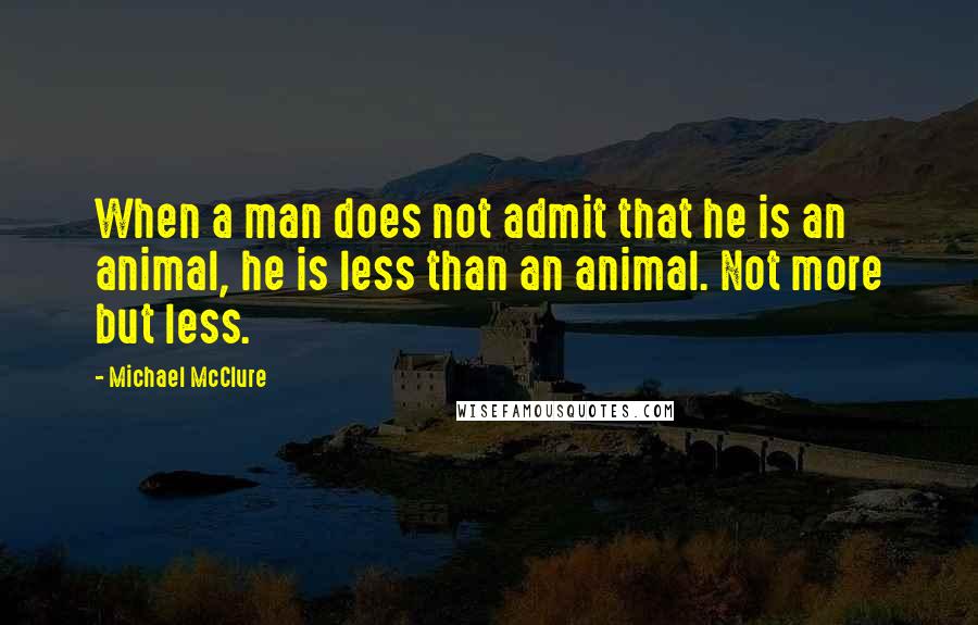 Michael McClure Quotes: When a man does not admit that he is an animal, he is less than an animal. Not more but less.