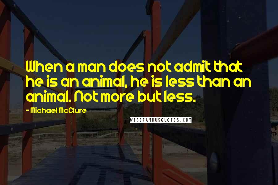 Michael McClure Quotes: When a man does not admit that he is an animal, he is less than an animal. Not more but less.
