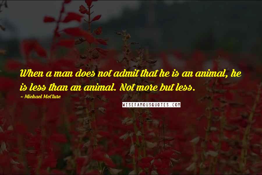 Michael McClure Quotes: When a man does not admit that he is an animal, he is less than an animal. Not more but less.