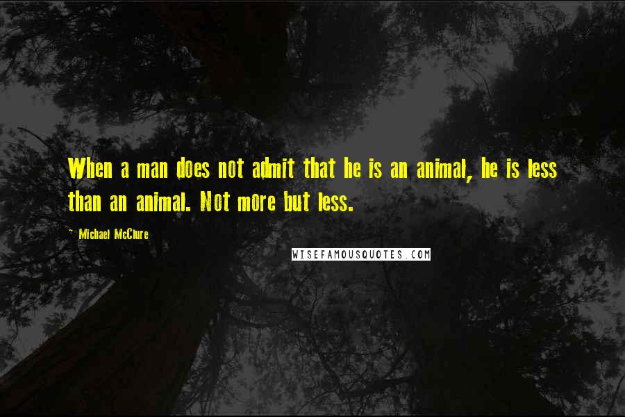 Michael McClure Quotes: When a man does not admit that he is an animal, he is less than an animal. Not more but less.