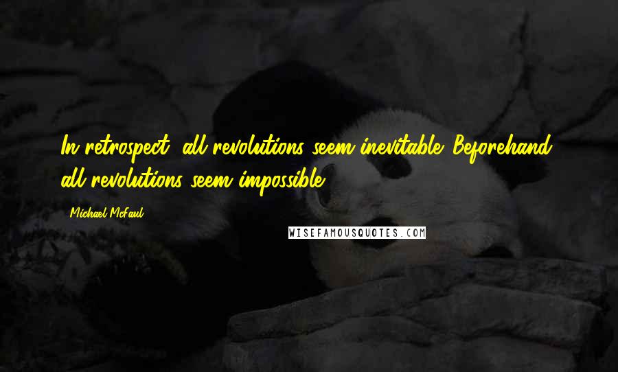 Michael McFaul Quotes: In retrospect, all revolutions seem inevitable. Beforehand, all revolutions seem impossible.