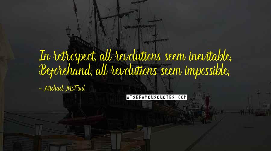 Michael McFaul Quotes: In retrospect, all revolutions seem inevitable. Beforehand, all revolutions seem impossible.