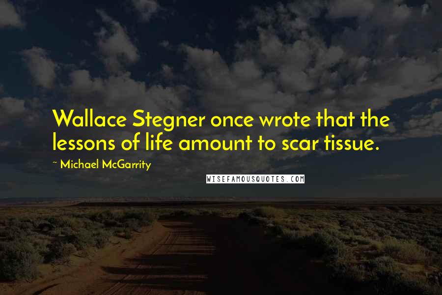 Michael McGarrity Quotes: Wallace Stegner once wrote that the lessons of life amount to scar tissue.