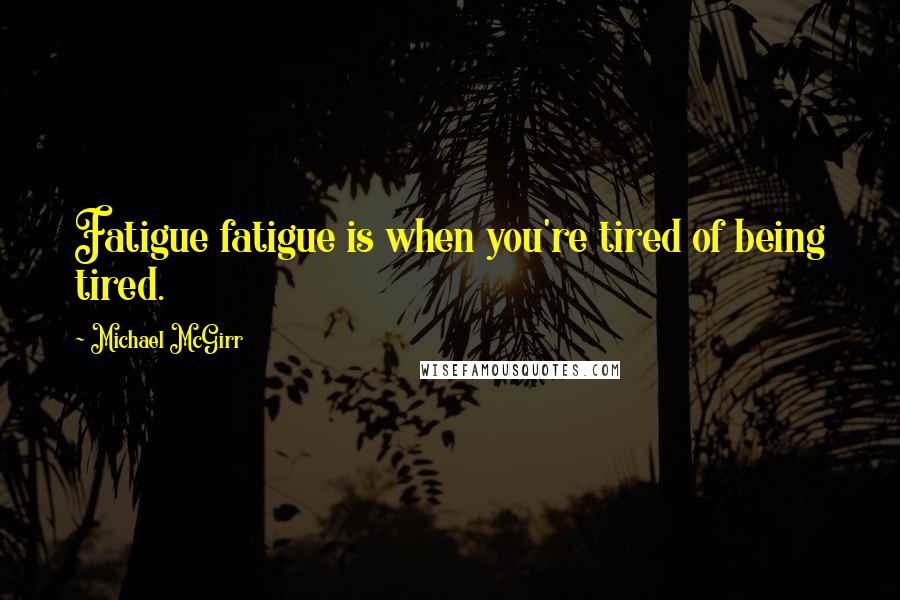 Michael McGirr Quotes: Fatigue fatigue is when you're tired of being tired.