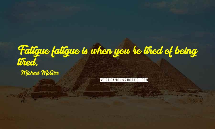 Michael McGirr Quotes: Fatigue fatigue is when you're tired of being tired.