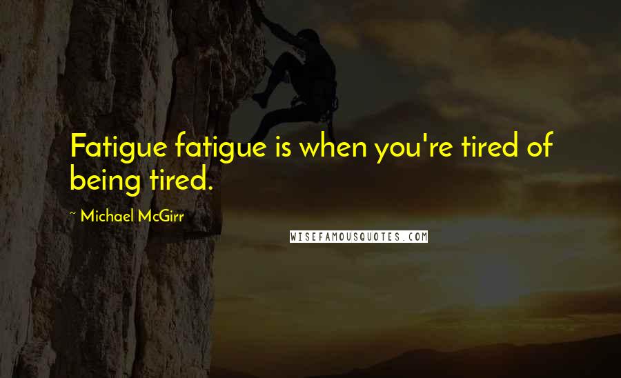 Michael McGirr Quotes: Fatigue fatigue is when you're tired of being tired.