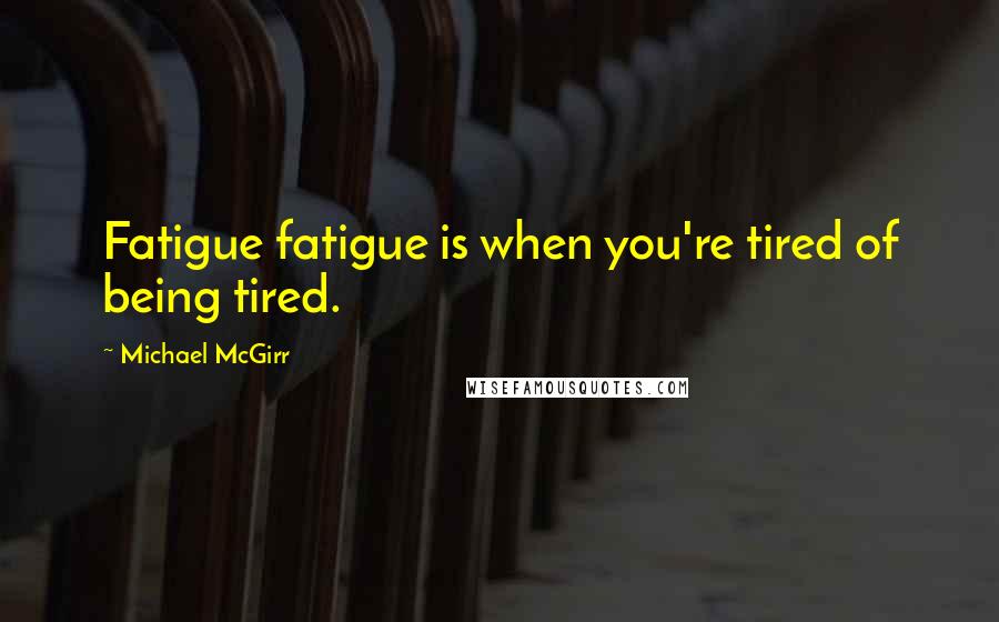 Michael McGirr Quotes: Fatigue fatigue is when you're tired of being tired.