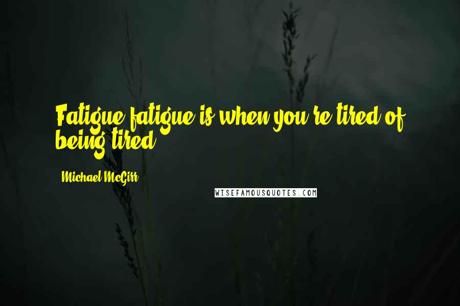 Michael McGirr Quotes: Fatigue fatigue is when you're tired of being tired.