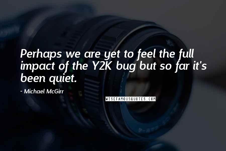 Michael McGirr Quotes: Perhaps we are yet to feel the full impact of the Y2K bug but so far it's been quiet.