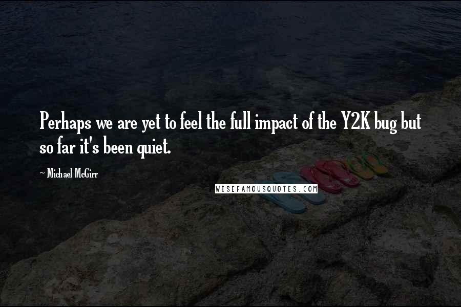 Michael McGirr Quotes: Perhaps we are yet to feel the full impact of the Y2K bug but so far it's been quiet.