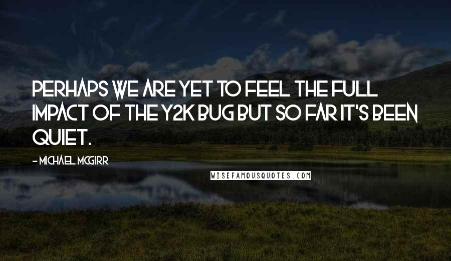 Michael McGirr Quotes: Perhaps we are yet to feel the full impact of the Y2K bug but so far it's been quiet.