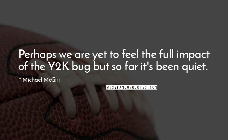 Michael McGirr Quotes: Perhaps we are yet to feel the full impact of the Y2K bug but so far it's been quiet.