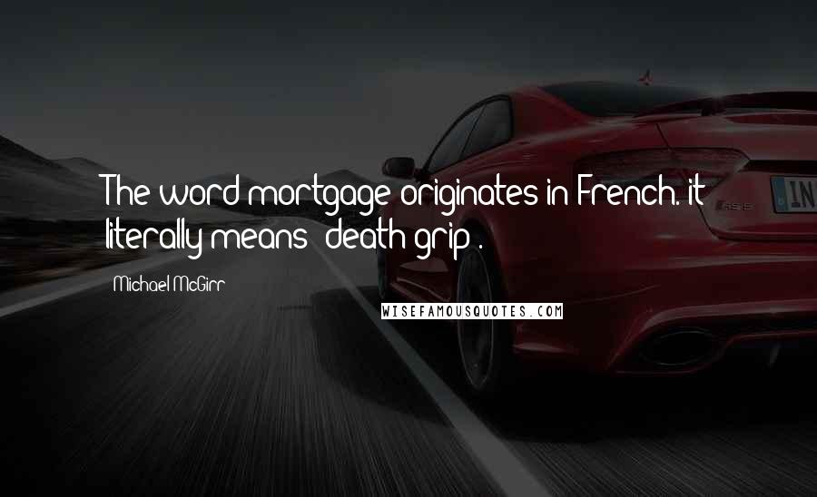 Michael McGirr Quotes: The word mortgage originates in French. it literally means 'death grip'.