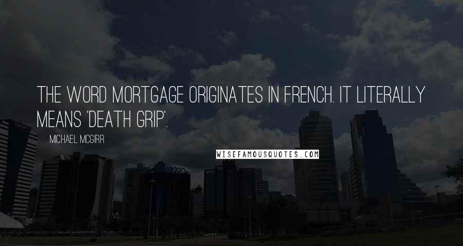 Michael McGirr Quotes: The word mortgage originates in French. it literally means 'death grip'.