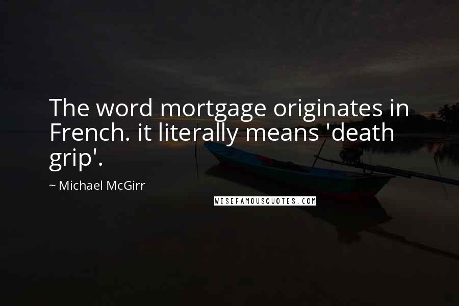 Michael McGirr Quotes: The word mortgage originates in French. it literally means 'death grip'.