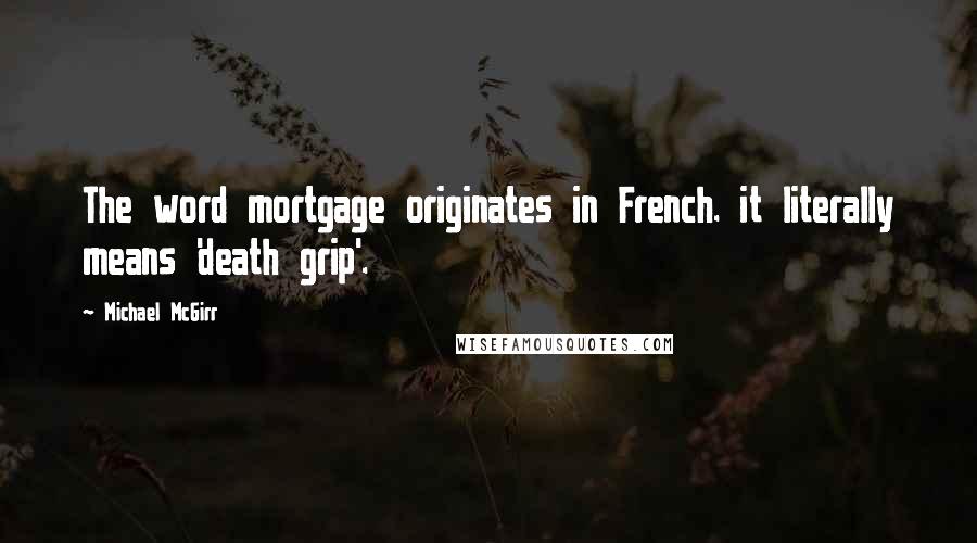 Michael McGirr Quotes: The word mortgage originates in French. it literally means 'death grip'.