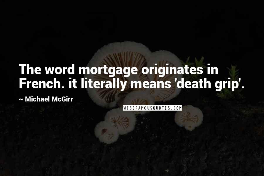 Michael McGirr Quotes: The word mortgage originates in French. it literally means 'death grip'.